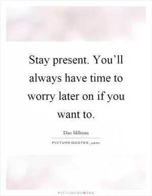 Stay present. You’ll always have time to worry later on if you want to Picture Quote #1
