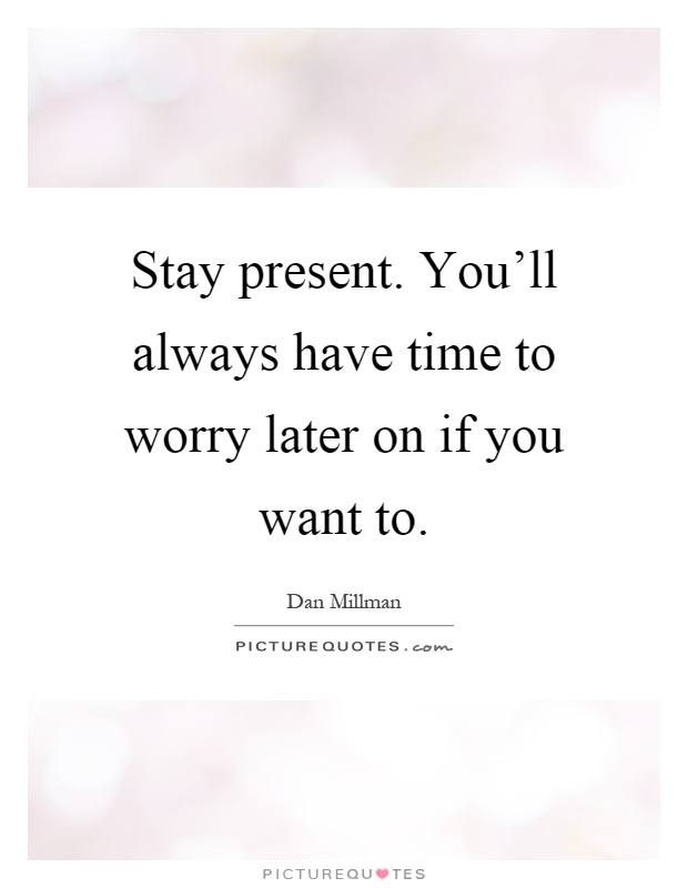 Stay present. You'll always have time to worry later on if you want to Picture Quote #1