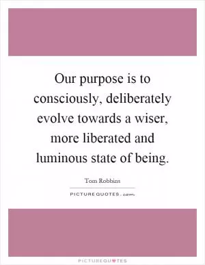 Our purpose is to consciously, deliberately evolve towards a wiser, more liberated and luminous state of being Picture Quote #1