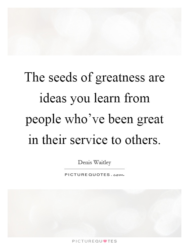 The seeds of greatness are ideas you learn from people who've been great in their service to others Picture Quote #1