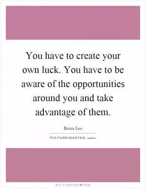 You have to create your own luck. You have to be aware of the opportunities around you and take advantage of them Picture Quote #1