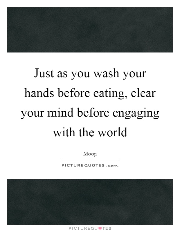 Just as you wash your hands before eating, clear your mind before engaging with the world Picture Quote #1