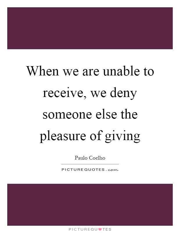 When we are unable to receive, we deny someone else the pleasure of giving Picture Quote #1