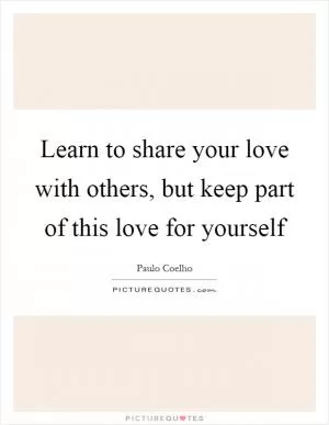 Learn to share your love with others, but keep part of this love for yourself Picture Quote #1