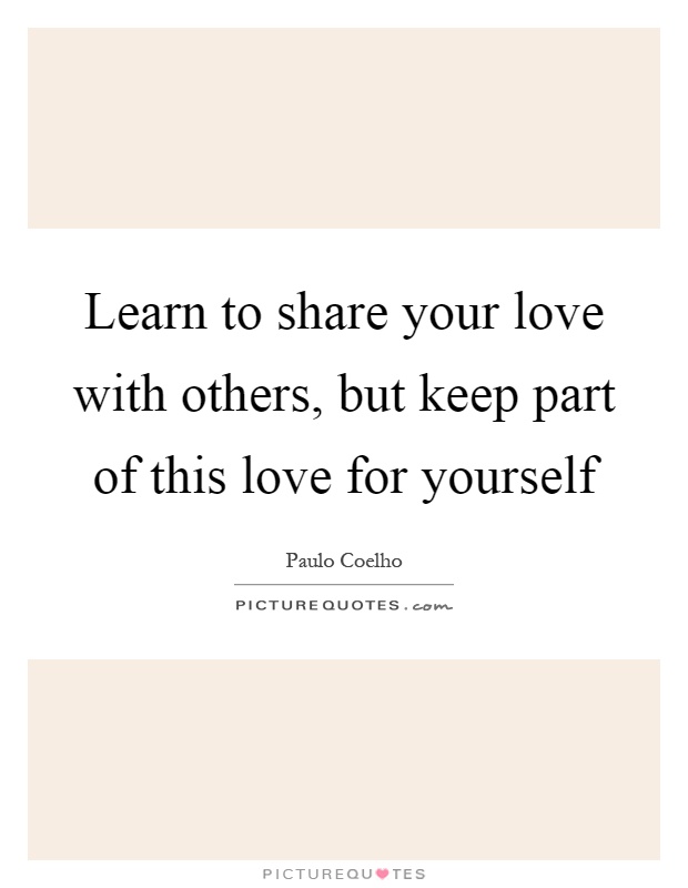 Learn to share your love with others, but keep part of this love for yourself Picture Quote #1