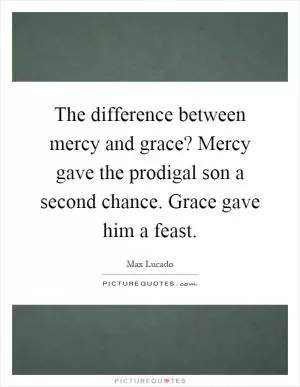 The difference between mercy and grace? Mercy gave the prodigal son a second chance. Grace gave him a feast Picture Quote #1