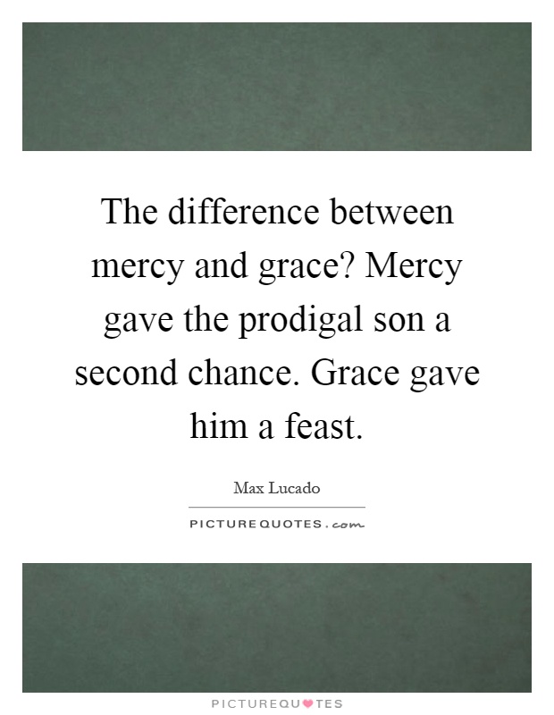 The difference between mercy and grace? Mercy gave the prodigal son a second chance. Grace gave him a feast Picture Quote #1