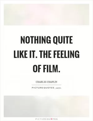 Nothing quite like it. The feeling of film Picture Quote #1