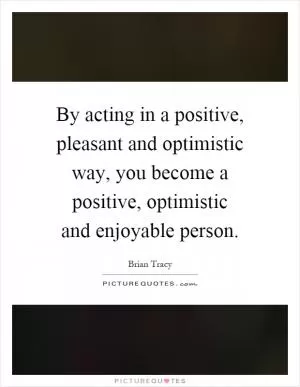 By acting in a positive, pleasant and optimistic way, you become a positive, optimistic and enjoyable person Picture Quote #1