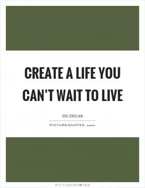 Create a life you can’t wait to live Picture Quote #1