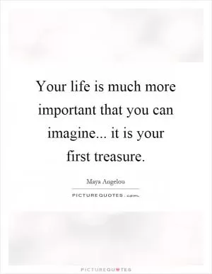 Your life is much more important that you can imagine... it is your first treasure Picture Quote #1