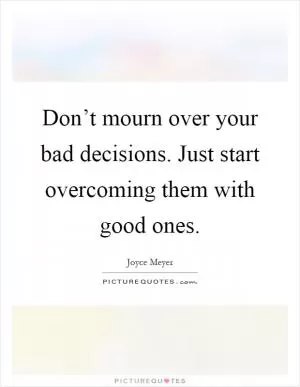 Don’t mourn over your bad decisions. Just start overcoming them with good ones Picture Quote #1