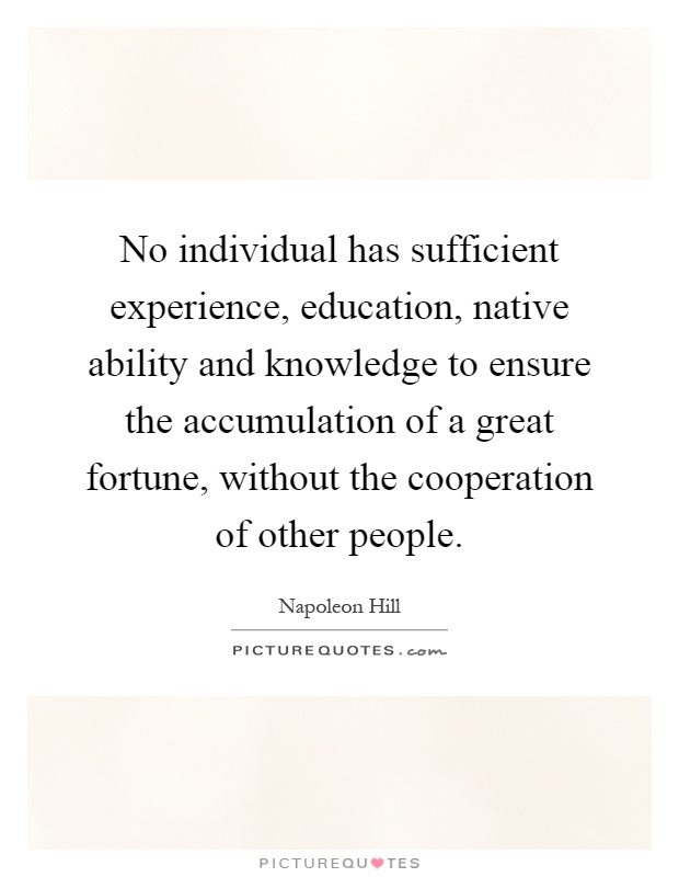 No individual has sufficient experience, education, native ability and knowledge to ensure the accumulation of a great fortune, without the cooperation of other people Picture Quote #1