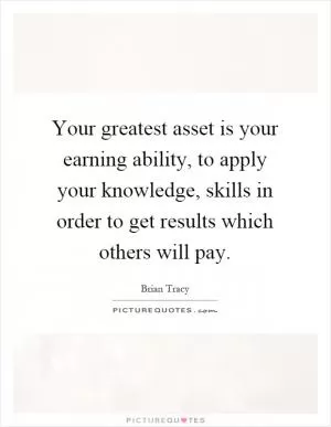 Your greatest asset is your earning ability, to apply your knowledge, skills in order to get results which others will pay Picture Quote #1
