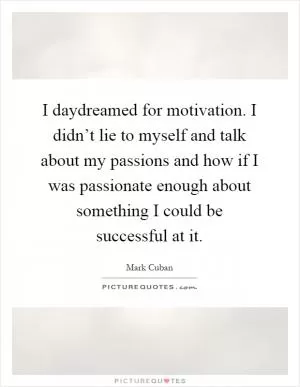 I daydreamed for motivation. I didn’t lie to myself and talk about my passions and how if I was passionate enough about something I could be successful at it Picture Quote #1