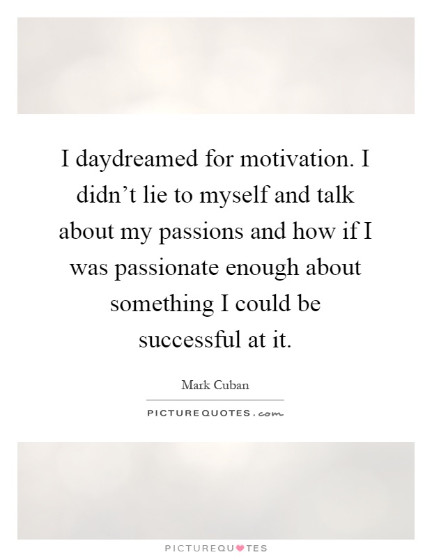 I daydreamed for motivation. I didn't lie to myself and talk about my passions and how if I was passionate enough about something I could be successful at it Picture Quote #1