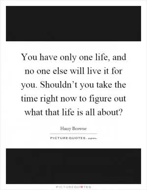You have only one life, and no one else will live it for you. Shouldn’t you take the time right now to figure out what that life is all about? Picture Quote #1