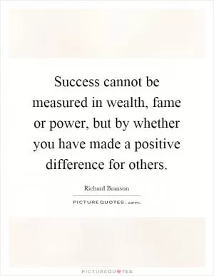 Success cannot be measured in wealth, fame or power, but by whether you have made a positive difference for others Picture Quote #1