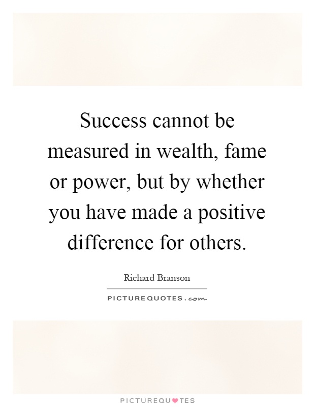 Success cannot be measured in wealth, fame or power, but by whether you have made a positive difference for others Picture Quote #1