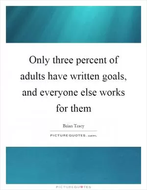 Only three percent of adults have written goals, and everyone else works for them Picture Quote #1