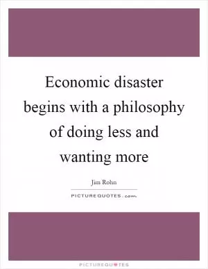 Economic disaster begins with a philosophy of doing less and wanting more Picture Quote #1