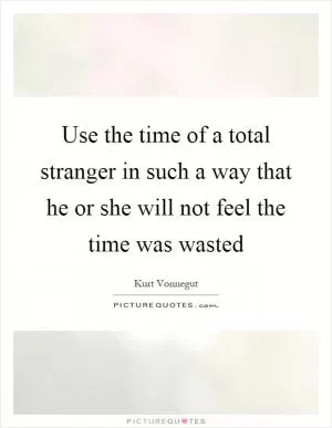Use the time of a total stranger in such a way that he or she will not feel the time was wasted Picture Quote #1