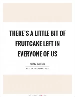 There’s a little bit of fruitcake left in everyone of us Picture Quote #1