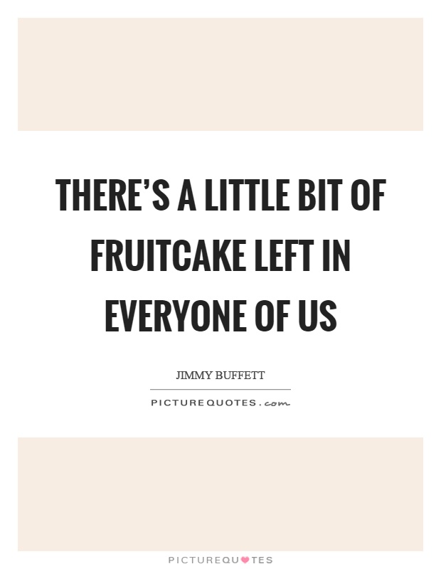 There's a little bit of fruitcake left in everyone of us Picture Quote #1