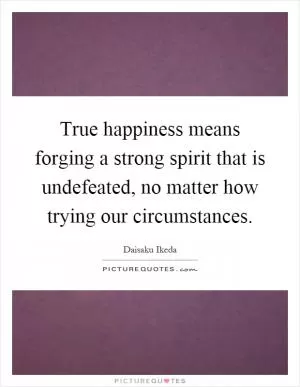 True happiness means forging a strong spirit that is undefeated, no matter how trying our circumstances Picture Quote #1