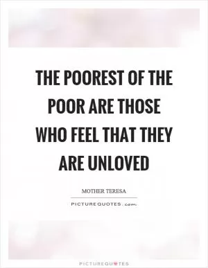 The poorest of the poor are those who feel that they are unloved Picture Quote #1