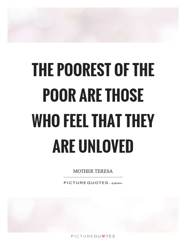 The poorest of the poor are those who feel that they are unloved Picture Quote #1