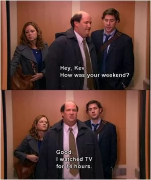 Hey, Kev. How was your weekend? Good. I watched TV for 14 hours Picture Quote #1