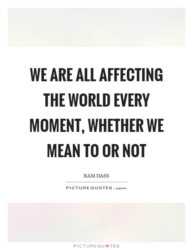 We are all affecting the world every moment, whether we mean to or not Picture Quote #1