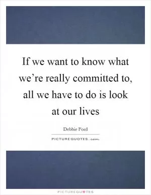 If we want to know what we’re really committed to, all we have to do is look at our lives Picture Quote #1