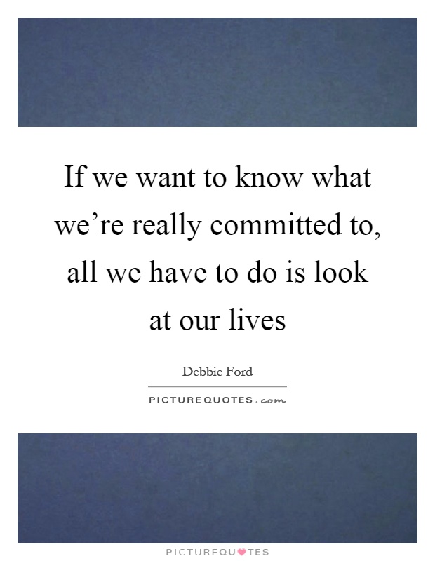If we want to know what we're really committed to, all we have to do is look at our lives Picture Quote #1