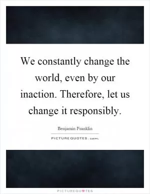We constantly change the world, even by our inaction. Therefore, let us change it responsibly Picture Quote #1
