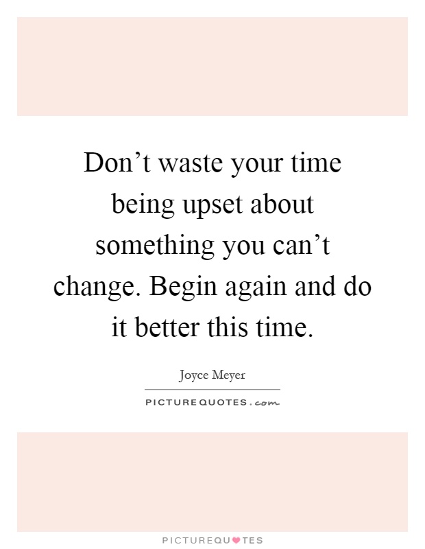 Don't waste your time being upset about something you can't change. Begin again and do it better this time Picture Quote #1