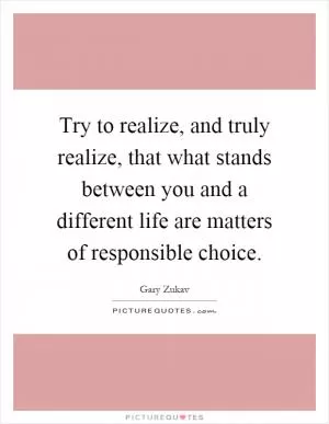 Try to realize, and truly realize, that what stands between you and a different life are matters of responsible choice Picture Quote #1