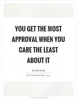 You get the most approval when you care the least about it Picture Quote #1
