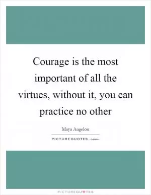 Courage is the most important of all the virtues, without it, you can practice no other Picture Quote #1