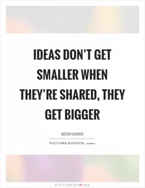 Ideas don’t get smaller when they’re shared, they get bigger Picture Quote #1