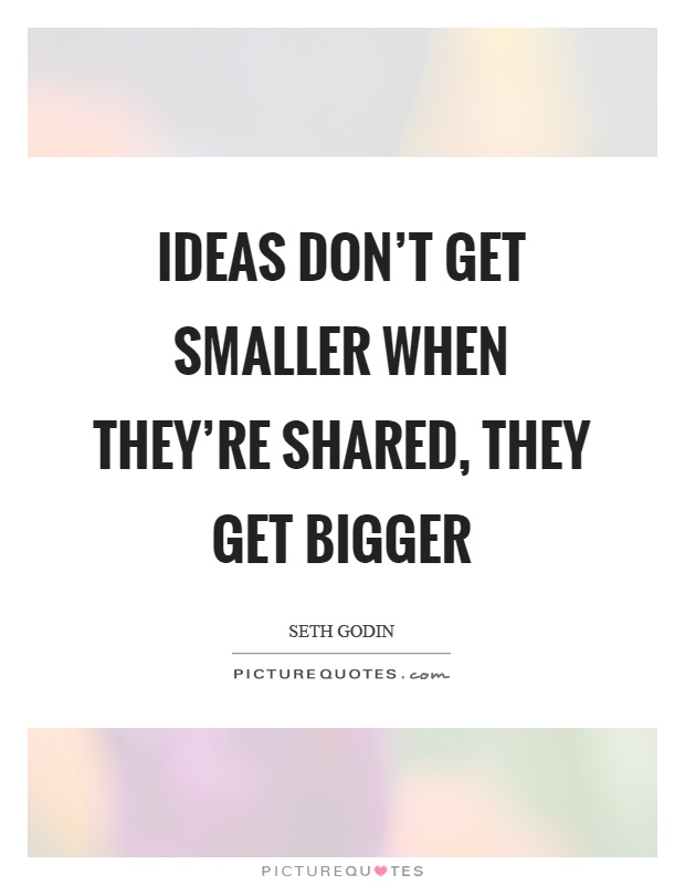Ideas don't get smaller when they're shared, they get bigger Picture Quote #1