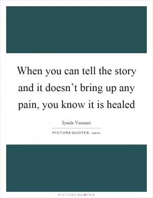 When you can tell the story and it doesn’t bring up any pain, you know it is healed Picture Quote #1