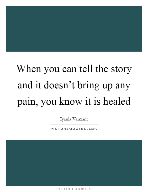 When you can tell the story and it doesn't bring up any pain, you know it is healed Picture Quote #1