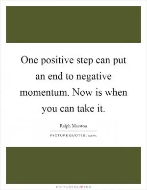 One positive step can put an end to negative momentum. Now is when you can take it Picture Quote #1