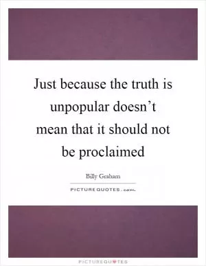 Just because the truth is unpopular doesn’t mean that it should not be proclaimed Picture Quote #1