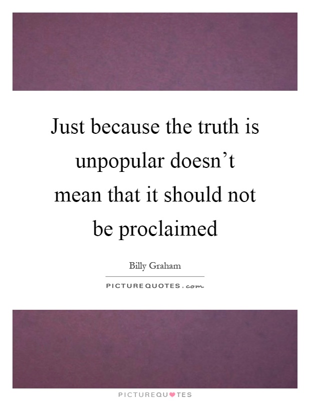 Just because the truth is unpopular doesn't mean that it should not be proclaimed Picture Quote #1