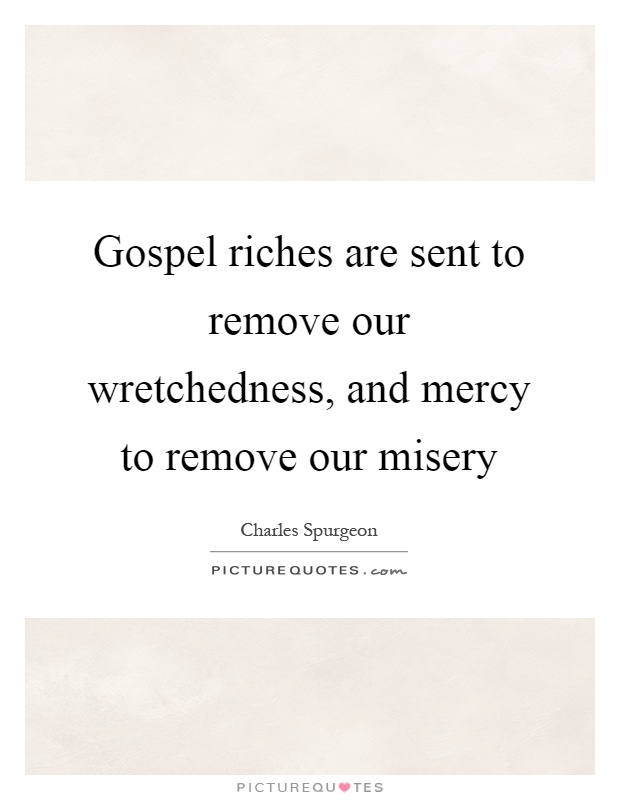 Gospel riches are sent to remove our wretchedness, and mercy to remove our misery Picture Quote #1