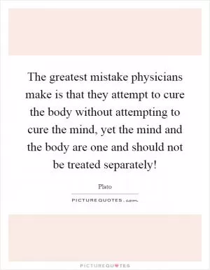 The greatest mistake physicians make is that they attempt to cure the body without attempting to cure the mind, yet the mind and the body are one and should not be treated separately! Picture Quote #1