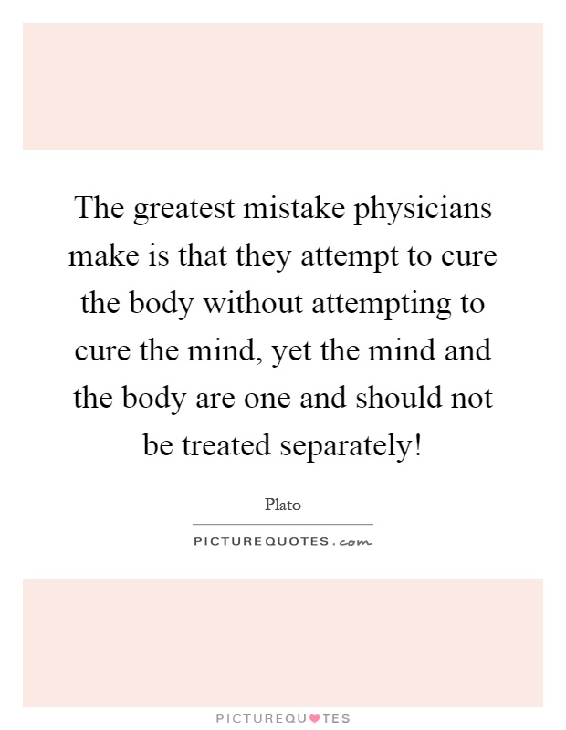 The greatest mistake physicians make is that they attempt to cure the body without attempting to cure the mind, yet the mind and the body are one and should not be treated separately! Picture Quote #1